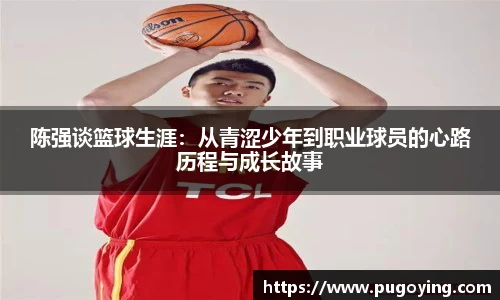 陈强谈篮球生涯：从青涩少年到职业球员的心路历程与成长故事